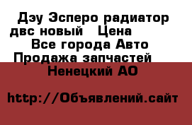 Дэу Эсперо радиатор двс новый › Цена ­ 2 300 - Все города Авто » Продажа запчастей   . Ненецкий АО